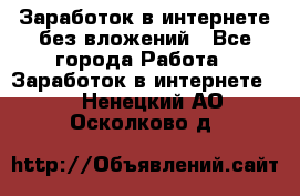 Заработок в интернете без вложений - Все города Работа » Заработок в интернете   . Ненецкий АО,Осколково д.